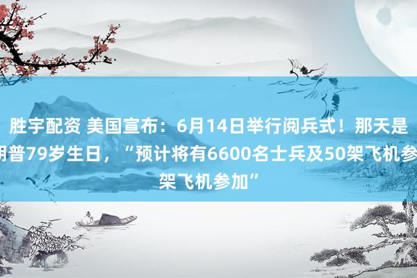 胜宇配资 美国宣布：6月14日举行阅兵式！那天是特朗普79岁生日，“预计将有6600名士兵及50架飞机参加”