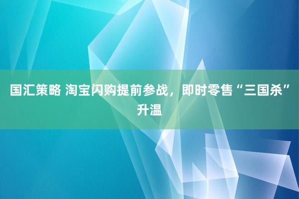 国汇策略 淘宝闪购提前参战，即时零售“三国杀”升温