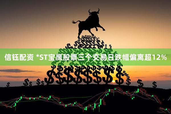 信钰配资 *ST宝鹰股票三个交易日跌幅偏离超12%