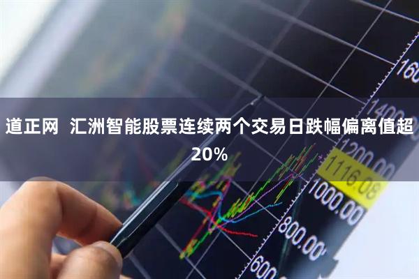 道正网  汇洲智能股票连续两个交易日跌幅偏离值超20%