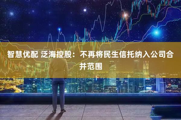 智慧优配 泛海控股：不再将民生信托纳入公司合并范围