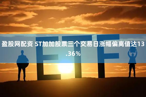 盈股网配资 ST加加股票三个交易日涨幅偏离值达13.36%