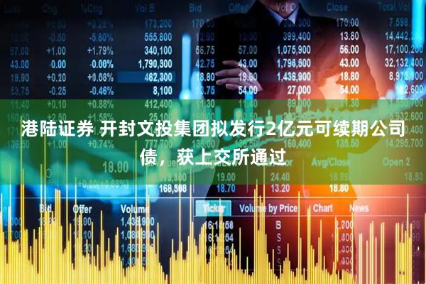 港陆证券 开封文投集团拟发行2亿元可续期公司债，获上交所通过