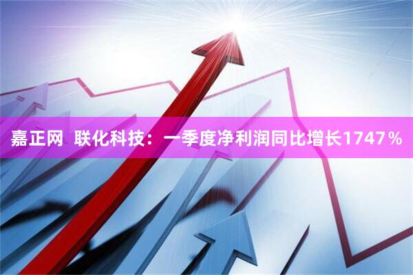 嘉正网  联化科技：一季度净利润同比增长1747％
