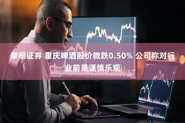 摩根证券 重庆啤酒股价微跌0.50% 公司称对行业前景谨慎乐观
