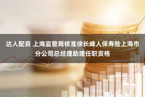 达人配资 上海监管局核准徐长峰人保寿险上海市分公司总经理助理任职资格