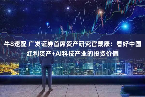 牛8速配 广发证券首席资产研究官戴康：看好中国红利资产+AI科技产业的投资价值