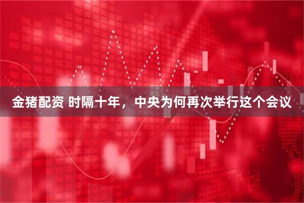 金猪配资 时隔十年，中央为何再次举行这个会议