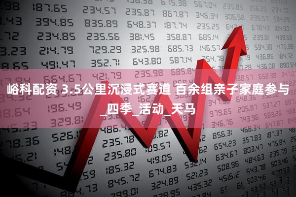 峪科配资 3.5公里沉浸式赛道 百余组亲子家庭参与_四季_活动_天马