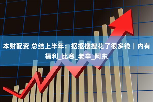 本财配资 总结上半年：抠抠搜搜花了很多钱｜内有福利_比赛_老辛_阿东