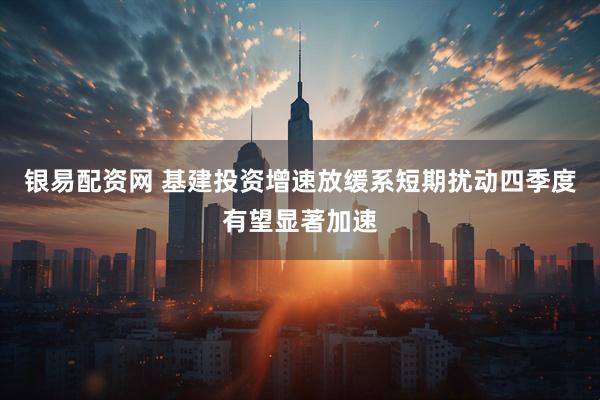 银易配资网 基建投资增速放缓系短期扰动四季度有望显著加速