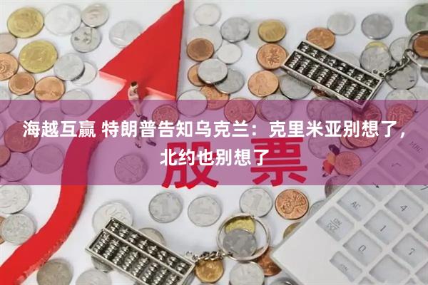 海越互赢 特朗普告知乌克兰：克里米亚别想了，北约也别想了