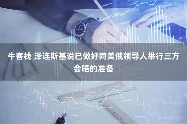 牛客栈 泽连斯基说已做好同美俄领导人举行三方会晤的准备