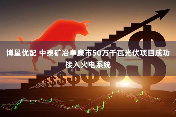 博星优配 中泰矿冶阜康市50万千瓦光伏项目成功接入火电系统
