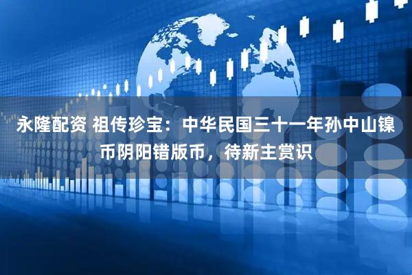 永隆配资 祖传珍宝：中华民国三十一年孙中山镍币阴阳错版币，待新主赏识