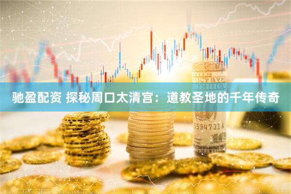 驰盈配资 探秘周口太清宫：道教圣地的千年传奇
