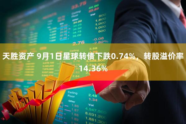 天胜资产 9月1日星球转债下跌0.74%，转股溢价率14.36%