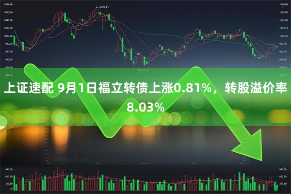 上证速配 9月1日福立转债上涨0.81%，转股溢价率8.03%
