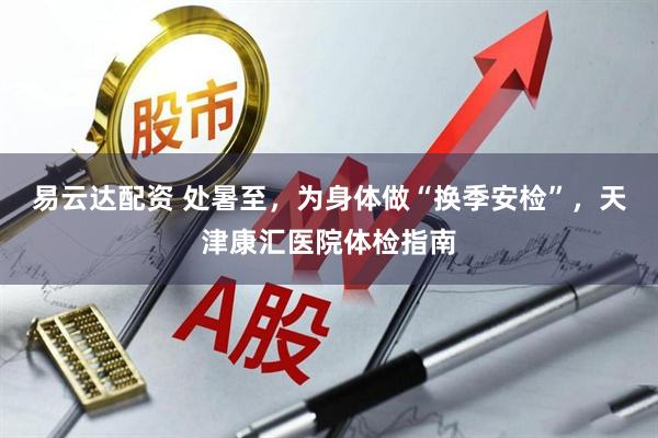 易云达配资 处暑至，为身体做“换季安检”，天津康汇医院体检指南