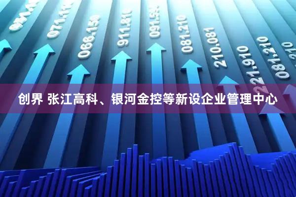 创界 张江高科、银河金控等新设企业管理中心