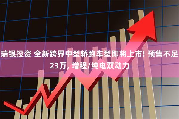 瑞银投资 全新跨界中型轿跑车型即将上市! 预售不足23万, 增程/纯电双动力